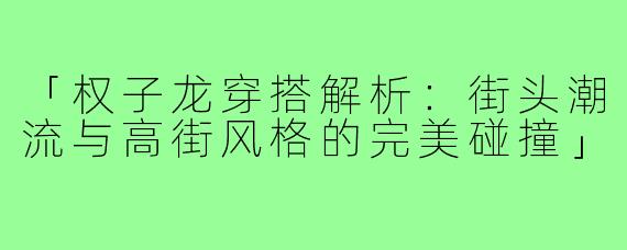 「权子龙穿搭解析：街头潮流与高街风格的完美碰撞」