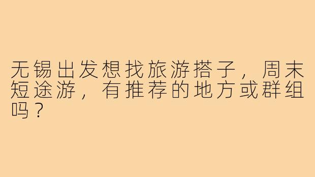 无锡出发想找旅游搭子,周末短途游,有推荐的地方或群组吗?