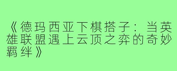 《德玛西亚下棋搭子:当英雄联盟遇上云顶之弈的奇妙羁绊》