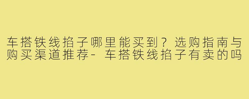 车搭铁线掐子哪里能买到?选购指南与购买渠道推荐-车搭铁线掐子有卖的吗