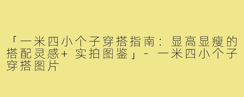 「一米四小个子穿搭指南：显高显瘦的搭配灵感+实拍图鉴」-一米四小个子穿搭图片