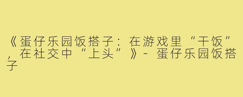 《蛋仔乐园饭搭子:在游戏里“干饭”,在社交中“上头”》-蛋仔乐园饭搭子