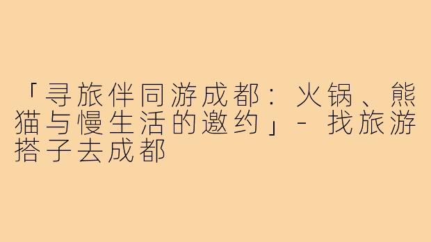 「寻旅伴同游成都：火锅、熊猫与慢生活的邀约」-找旅游搭子去成都