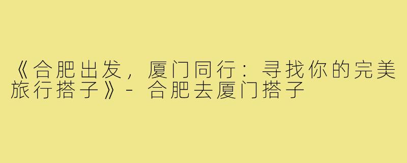 《合肥出发,厦门同行:寻找你的完美旅行搭子》-合肥去厦门搭子