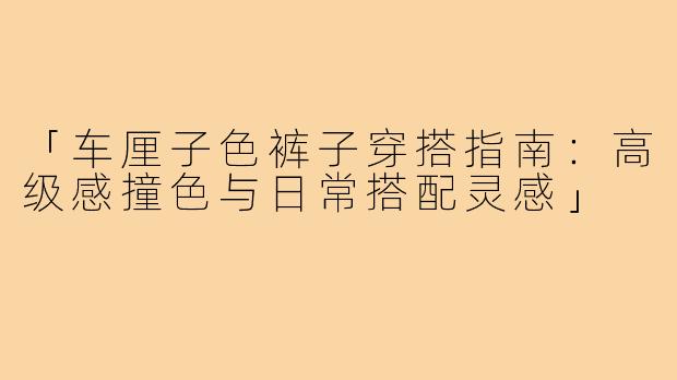 「车厘子色裤子穿搭指南：高级感撞色与日常搭配灵感」