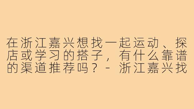 在浙江嘉兴想找一起运动、探店或学习的搭子,有什么靠谱的渠道推荐吗?-浙江嘉兴找搭子