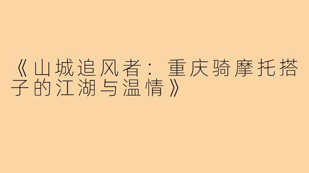 《山城追风者：重庆骑摩托搭子的江湖与温情》