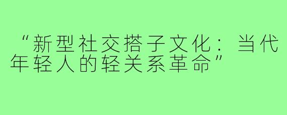 “新型社交搭子文化：当代年轻人的轻关系革命”