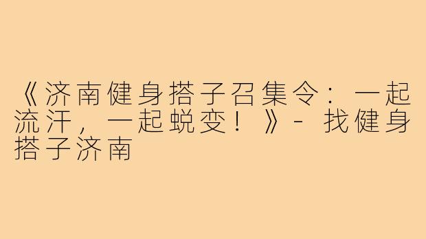 《济南健身搭子召集令:一起流汗,一起蜕变!》-找健身搭子济南