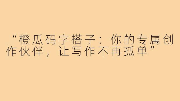 “橙瓜码字搭子：你的专属创作伙伴，让写作不再孤单”