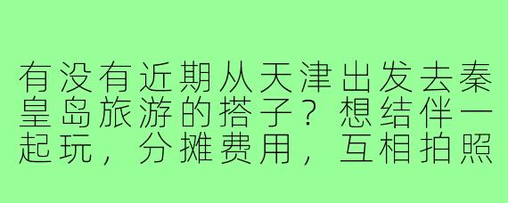 有没有近期从天津出发去秦皇岛旅游的搭子?想结伴一起玩,分摊费用,互相拍照~