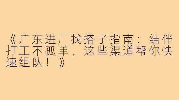 《广东进厂找搭子指南：结伴打工不孤单，这些渠道帮你快速组队！》