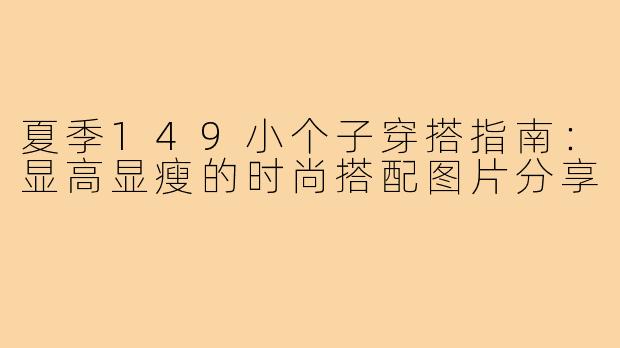 夏季149小个子穿搭指南:显高显瘦的时尚搭配图片分享