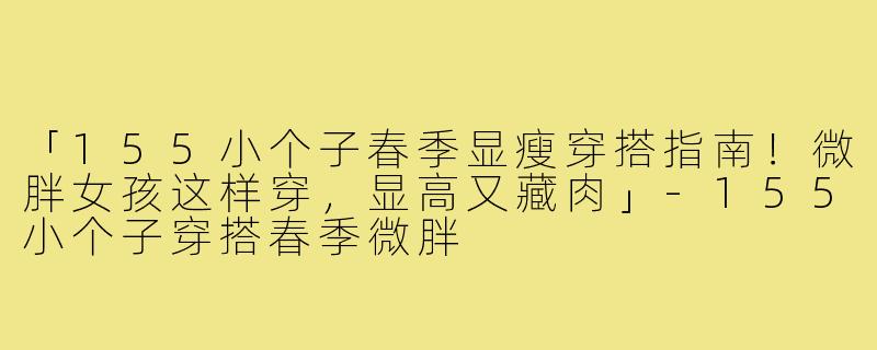 「155小个子春季显瘦穿搭指南！微胖女孩这样穿，显高又藏肉」-155小个子穿搭春季微胖