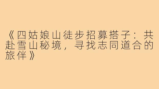 《四姑娘山徒步招募搭子:共赴雪山秘境,寻找志同道合的旅伴》