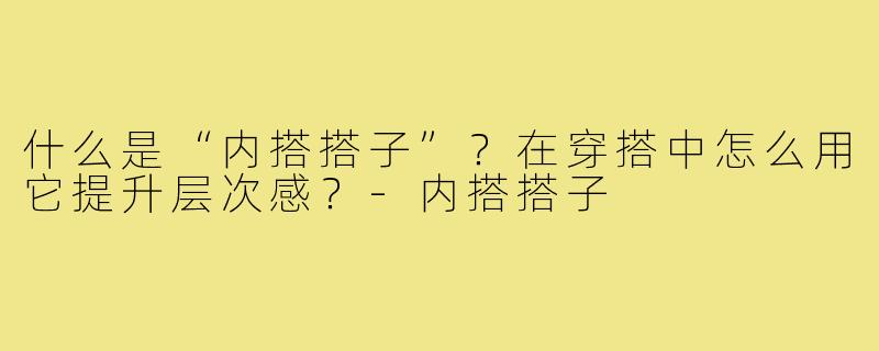 什么是“内搭搭子”?在穿搭中怎么用它提升层次感?-内搭搭子