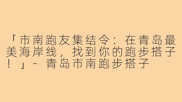 「市南跑友集结令:在青岛最美海岸线,找到你的跑步搭子!」-青岛市南跑步搭子