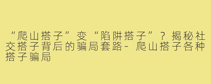 “爬山搭子”变“陷阱搭子”？揭秘社交搭子背后的骗局套路-爬山搭子各种搭子骗局