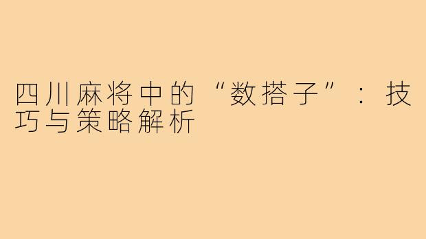 四川麻将中的“数搭子”：技巧与策略解析