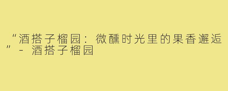 “酒搭子榴园:微醺时光里的果香邂逅”-酒搭子榴园