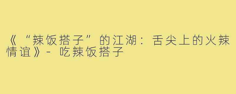 《“辣饭搭子”的江湖：舌尖上的火辣情谊》-吃辣饭搭子