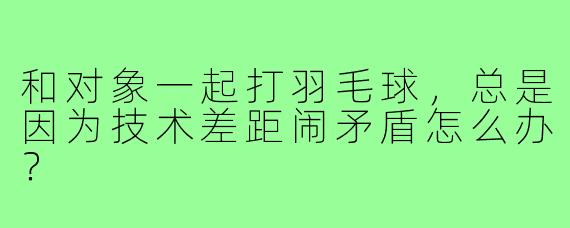和对象一起打羽毛球，总是因为技术差距闹矛盾怎么办？