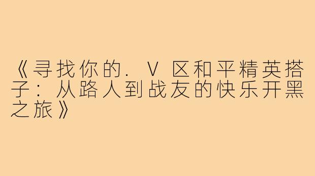 《寻找你的.V区和平精英搭子：从路人到战友的快乐开黑之旅》