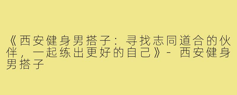 《西安健身男搭子：寻找志同道合的伙伴，一起练出更好的自己》-西安健身男搭子