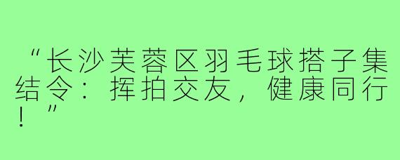 “长沙芙蓉区羽毛球搭子集结令:挥拍交友,健康同行!”