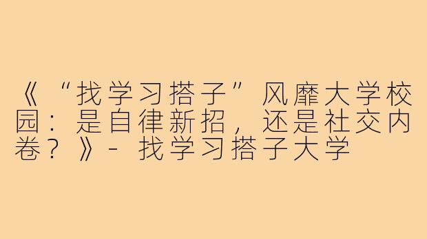《“找学习搭子”风靡大学校园：是自律新招，还是社交内卷？》-找学习搭子大学