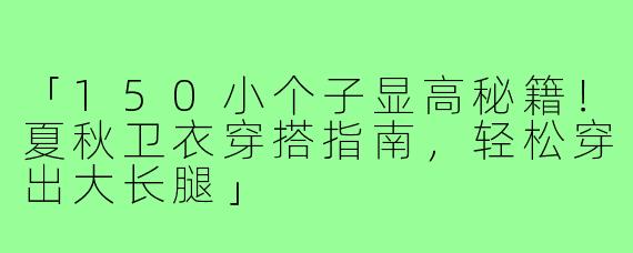 「150小个子显高秘籍!夏秋卫衣穿搭指南,轻松穿出大长腿」