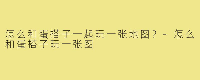 怎么和蛋搭子一起玩一张地图?-怎么和蛋搭子玩一张图