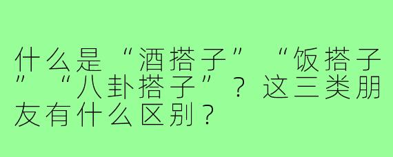 什么是“酒搭子”“饭搭子”“八卦搭子”?这三类朋友有什么区别?