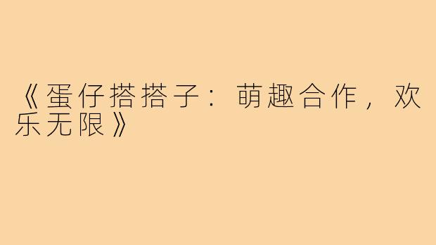 《蛋仔搭搭子：萌趣合作，欢乐无限》