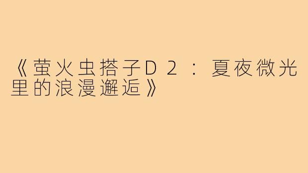 《萤火虫搭子D2:夏夜微光里的浪漫邂逅》