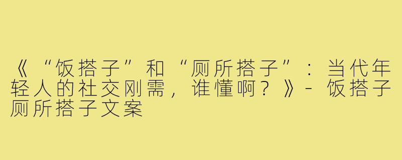 《“饭搭子”和“厕所搭子”：当代年轻人的社交刚需，谁懂啊？》-饭搭子厕所搭子文案