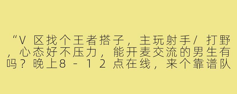 “V区找个王者搭子，主玩射手/打野，心态好不压力，能开麦交流的男生有吗？晚上8-12点在线，来个靠谱队友冲分！”-王者搭子v区男生