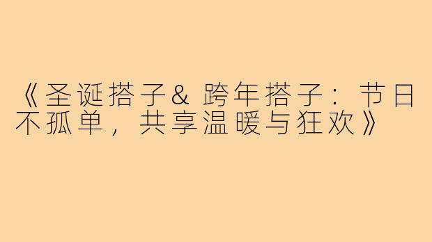 《圣诞搭子&跨年搭子：节日不孤单，共享温暖与狂欢》