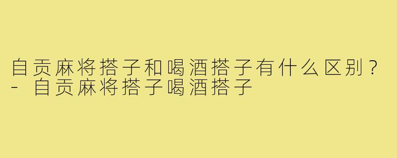 自贡麻将搭子和喝酒搭子有什么区别?-自贡麻将搭子喝酒搭子