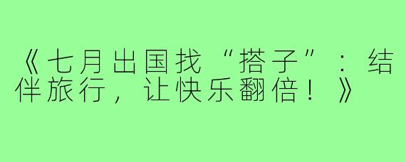 《七月出国找“搭子”:结伴旅行,让快乐翻倍!》