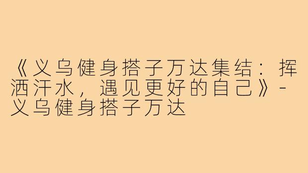 《义乌健身搭子万达集结：挥洒汗水，遇见更好的自己》-义乌健身搭子万达