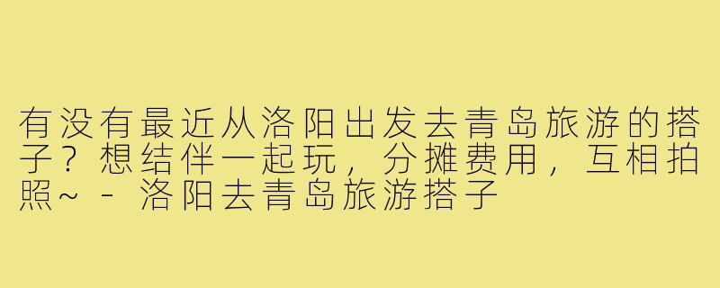 有没有最近从洛阳出发去青岛旅游的搭子?想结伴一起玩,分摊费用,互相拍照~-洛阳去青岛旅游搭子
