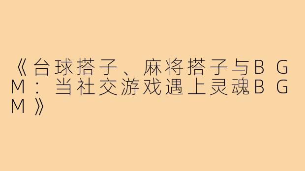 《台球搭子、麻将搭子与BGM：当社交游戏遇上灵魂BGM》
