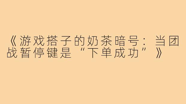《游戏搭子的奶茶暗号:当团战暂停键是“下单成功”》