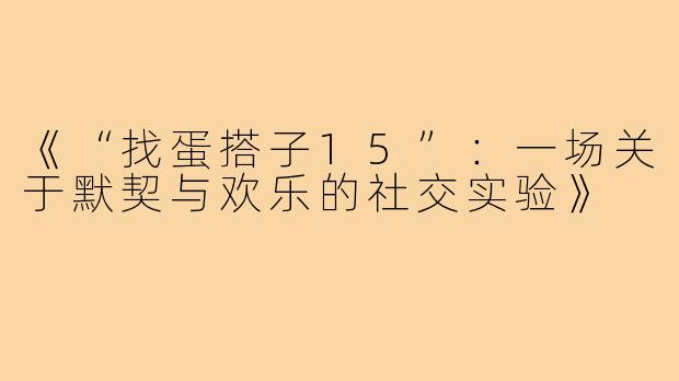 《“找蛋搭子15”:一场关于默契与欢乐的社交实验》
