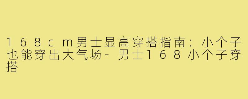168cm男士显高穿搭指南：小个子也能穿出大气场-男士168小个子穿搭