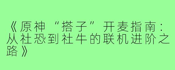 《原神“搭子”开麦指南：从社恐到社牛的联机进阶之路》
