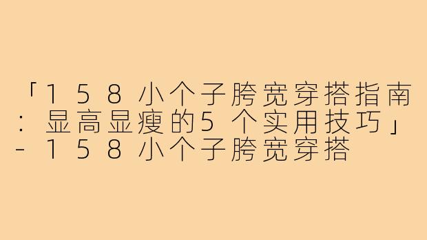「158小个子胯宽穿搭指南:显高显瘦的5个实用技巧」-158小个子胯宽穿搭