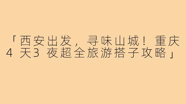 「西安出发，寻味山城！重庆4天3夜超全旅游搭子攻略」