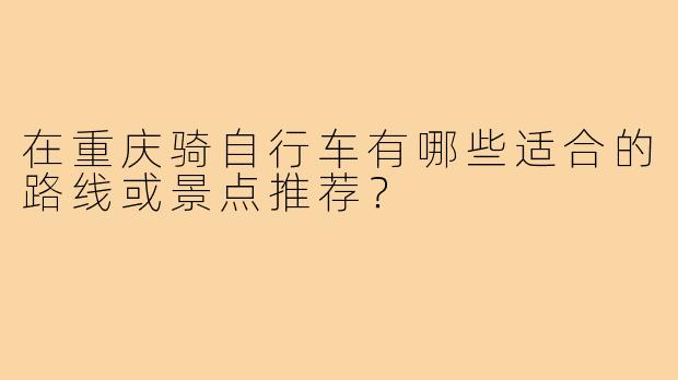 在重庆骑自行车有哪些适合的路线或景点推荐?
